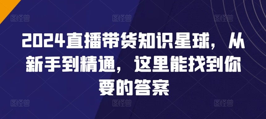 2024直播带货全攻略知识星球，从新手到精通，这里能找到你要的答案