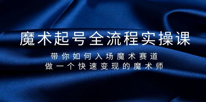 魔术起号玩法：全流程实操课，带你如何入场魔术赛道，做一个快速变现的魔术师 ...