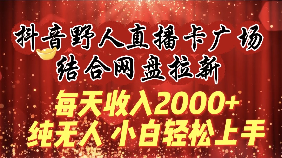 每天收入2000+，抖音野人直播卡广场，结合网盘拉新，纯无人，小白轻松上手 ... ...