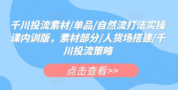 千川投流素材/单品/自然流打法实操课内训版，素材部分/人货场搭建/千川投流策略 ...