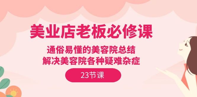 美业实体店老板必修课：通俗易懂的美容院总结，解决美容院各种疑难杂症（23节） ...