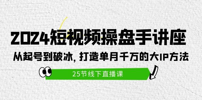 打造短视频操盘手讲座：从起号到破冰，单月千万的大IP方法（25节）