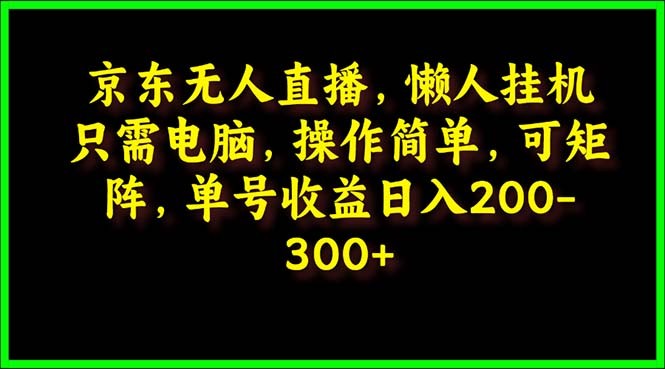 京东无人直播课：电脑挂机，操作简单，懒人专属，可矩阵操作 单号日入200-300 ...