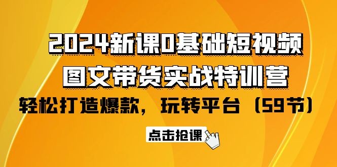 2024零基础短视频+图文带货实战新课特训营：玩转平台，轻松打造爆款（59节） ...