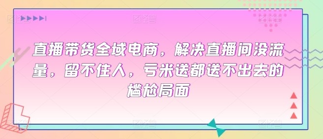 全域电商直播带货课程，解决直播间没流量，留不住人，亏米送都送不出去的尴尬局面 ...