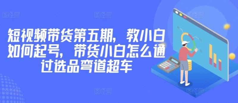 价值2980短视频带货第五期，教小白如何起号，带货小白怎么通过选品弯道超车 ...