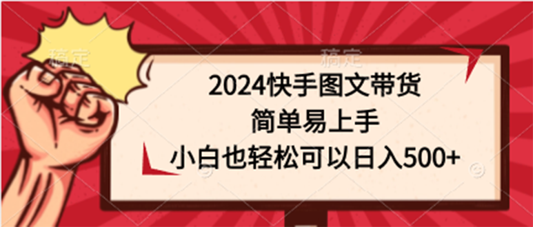 2024快手图文带货课，简单易上手，小白也轻松可以日入500+