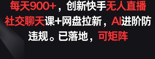 创新快手无人直播：社交聊天课+网盘拉新，AI进阶防违规， 每天900+已落地 可矩阵【揭秘】 ...