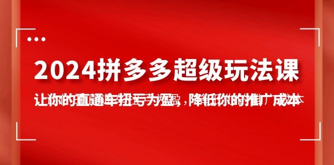 2024拼多多超级玩法课，让你的直通车扭亏为盈，降低你的推广成本-7节课