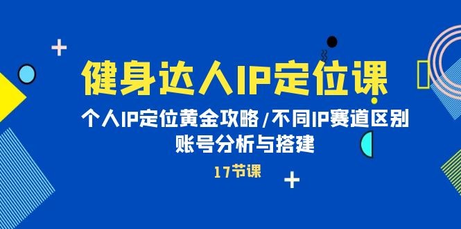 健身达人个人IP课：品牌IP定位黄金攻略/不同IP赛道区别/账号分析与搭建