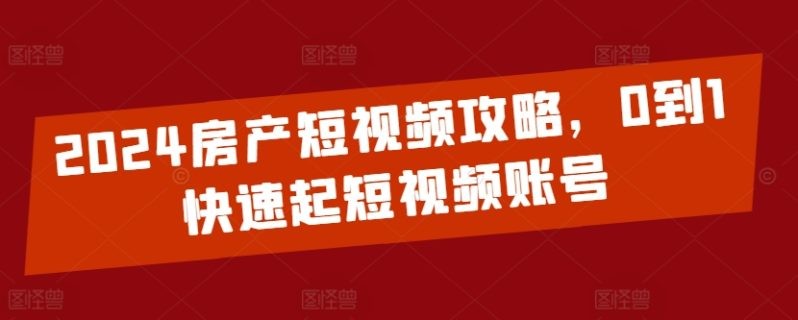 2024房产短视频运营攻略，0到1快速起短视频账号