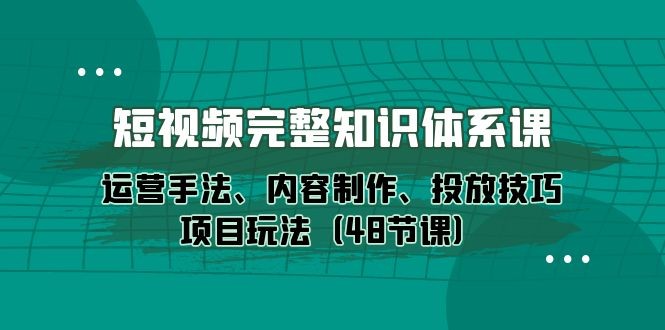 新媒体短视频完整知识体系：运营手法、内容制作、投放技巧项目玩法（48节课） ...