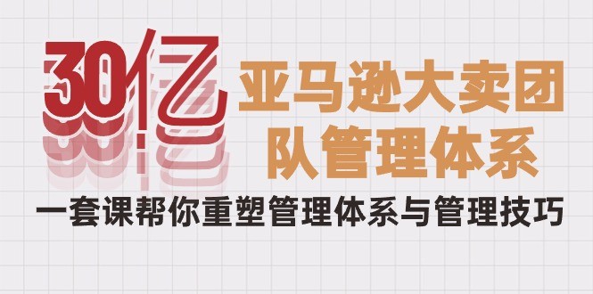 从30亿到巨头：破解亚马逊大卖的管理秘籍，一套课程重塑你的团队