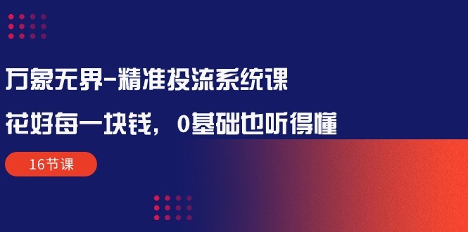 万象无界-全方位解析：让每一分钱花得值得——精准投流系统课程（16节课） ...