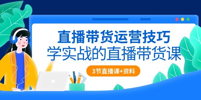 直播带货攻略：实战技巧全解析（含3节直播课程 配套资料）