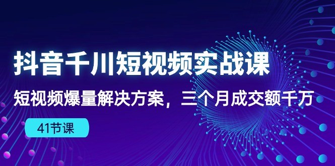 抖音短视频千川实战课：三个月爆量成交额千万，千川算法下的爆款法则（41节课） ...