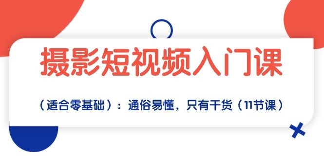 短视频摄影实战入门：从零基础到拍摄达人，通俗易懂，只有干货（11节课） ...