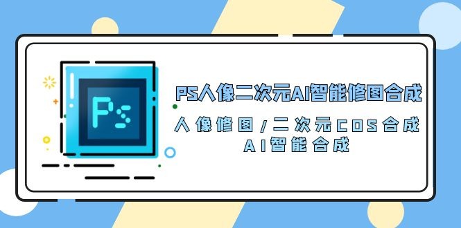 PS人像二次元AI智能修图课程 合成 人像修图/二次元 COS合成/AI 智能合成/100节