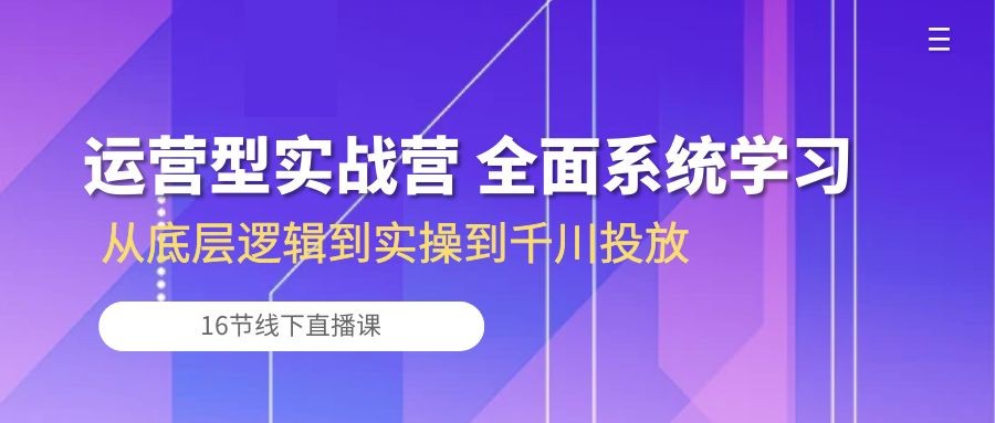 运营型实战营 全面系统学习-从底层逻辑到实操到千川投放（16节线下直播课) ...