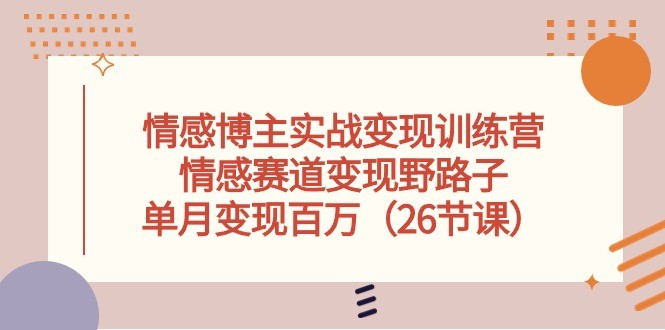 情感领域博主盈利提升训练营，实现情感赛道收益非正规方法，单月收入达百万（共26讲） ...