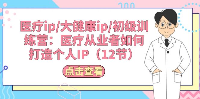 《医疗/大健康网赚新途径：初级训练营之医疗从业者个人 IP 打造秘籍（12 节）》 ...